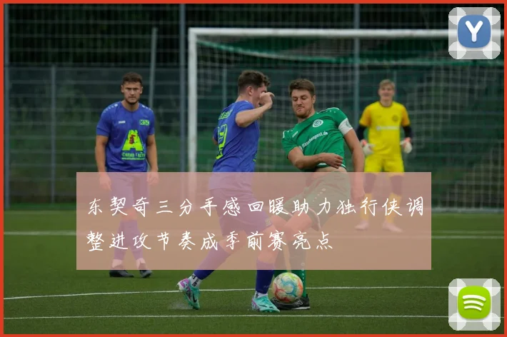 东契奇三分手感回暖助力独行侠调整进攻节奏成季前赛亮点