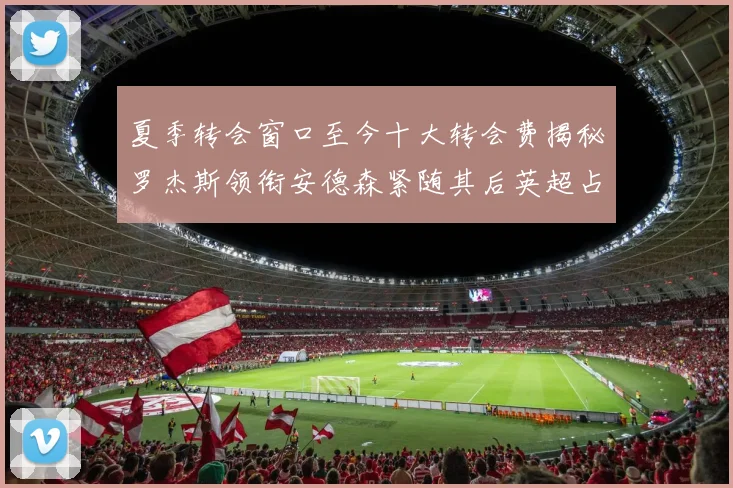 夏季转会窗口至今十大转会费揭秘罗杰斯领衔安德森紧随其后英超占据七席