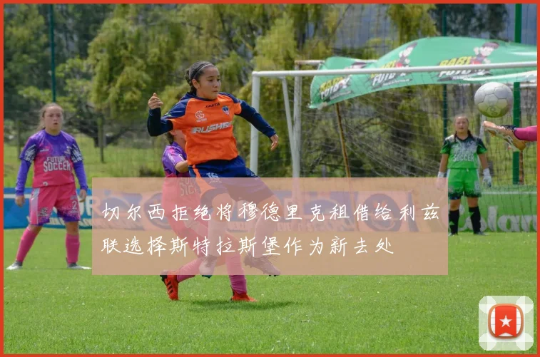 切尔西拒绝将穆德里克租借给利兹联选择斯特拉斯堡作为新去处