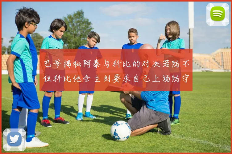 巴爷揭秘阿泰与科比的对决若防不住科比他会立刻要求自己上场防守
