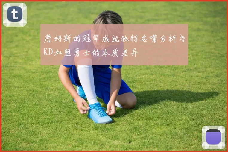 詹姆斯的冠军成就独特名嘴分析与KD加盟勇士的本质差异