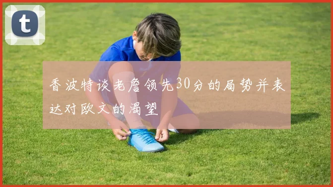 香波特谈老詹领先30分的局势并表达对欧文的渴望