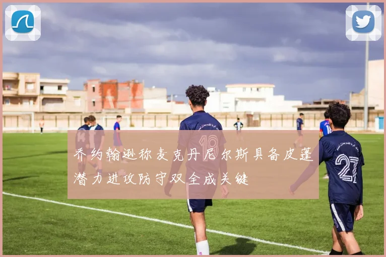 乔约翰逊称麦克丹尼尔斯具备皮蓬潜力进攻防守双全成关键