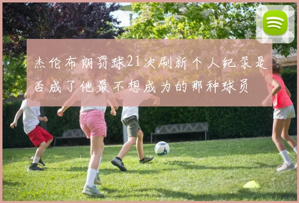 杰伦布朗罚球21次刷新个人纪录是否成了他最不想成为的那种球员
