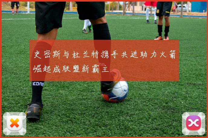 史密斯与杜兰特携手共进助力火箭崛起成联盟新霸主