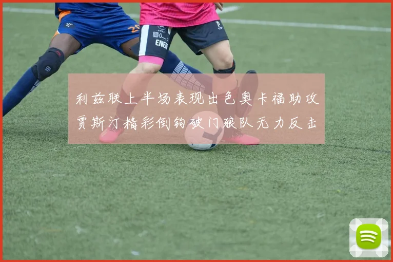 利兹联上半场表现出色奥卡福助攻贾斯汀精彩倒钩破门狼队无力反击