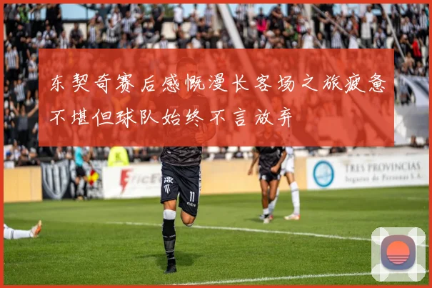 东契奇赛后感慨漫长客场之旅疲惫不堪但球队始终不言放弃