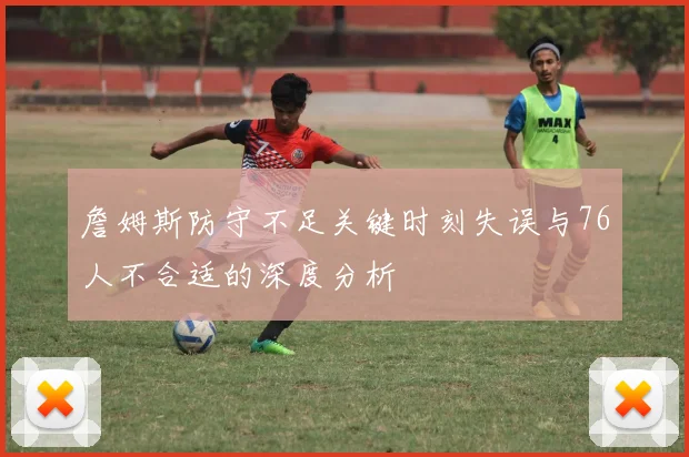 詹姆斯防守不足关键时刻失误与76人不合适的深度分析