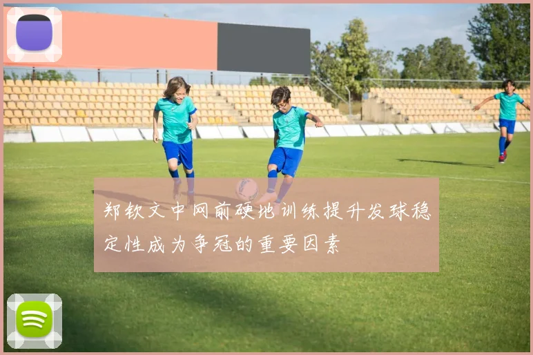 郑钦文中网前硬地训练提升发球稳定性成为争冠的重要因素