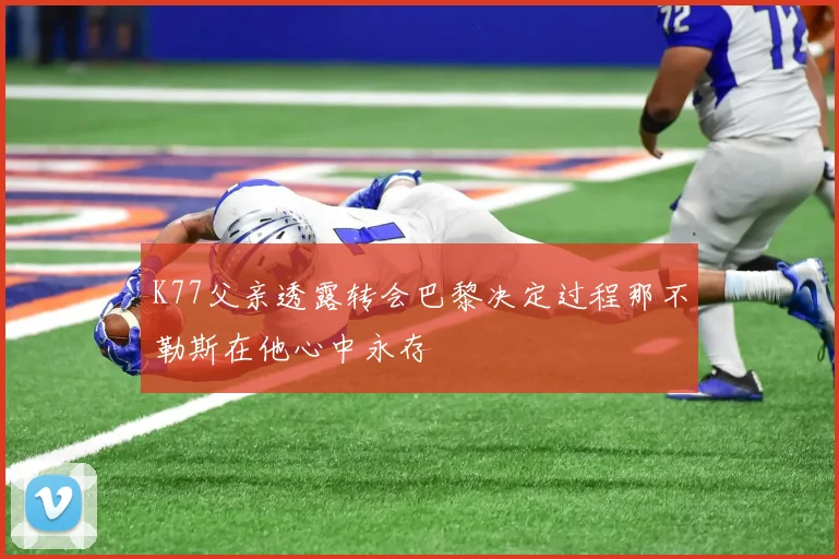 K77父亲透露转会巴黎决定过程那不勒斯在他心中永存