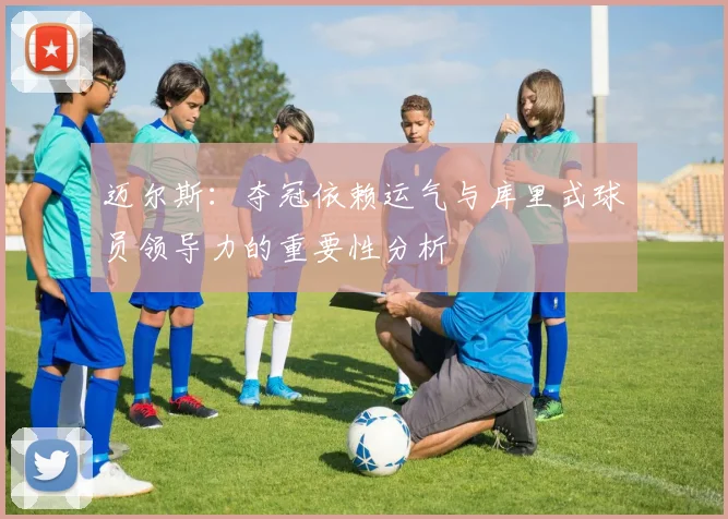 迈尔斯：夺冠依赖运气与库里式球员领导力的重要性分析