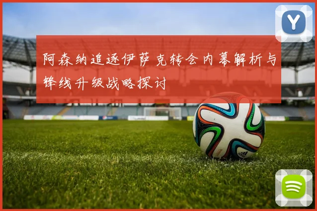 阿森纳追逐伊萨克转会内幕解析与锋线升级战略探讨
