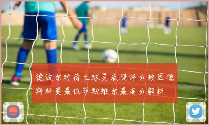 德波尔对荷兰球员表现评分赖因德斯科曼最低萨默维尔最高分解析
