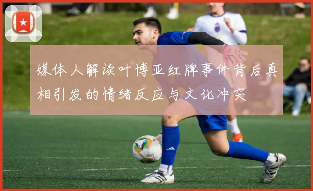 媒体人解读叶博亚红牌事件背后真相引发的情绪反应与文化冲突