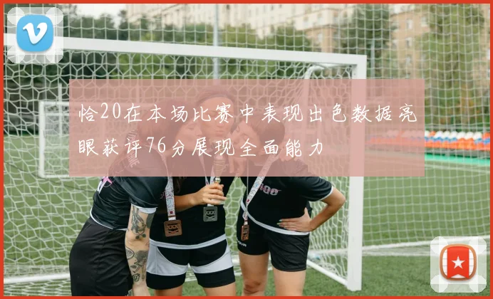 恰20在本场比赛中表现出色数据亮眼获评76分展现全面能力