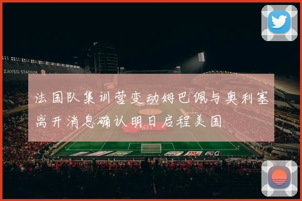 法国队集训营变动姆巴佩与奥利塞离开消息确认明日启程美国