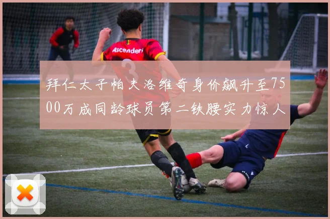 拜仁太子帕夫洛维奇身价飙升至7500万成同龄球员第二铁腰实力惊人