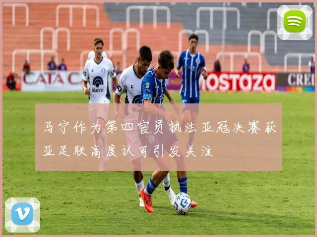 马宁作为第四官员执法亚冠决赛获亚足联高度认可引发关注