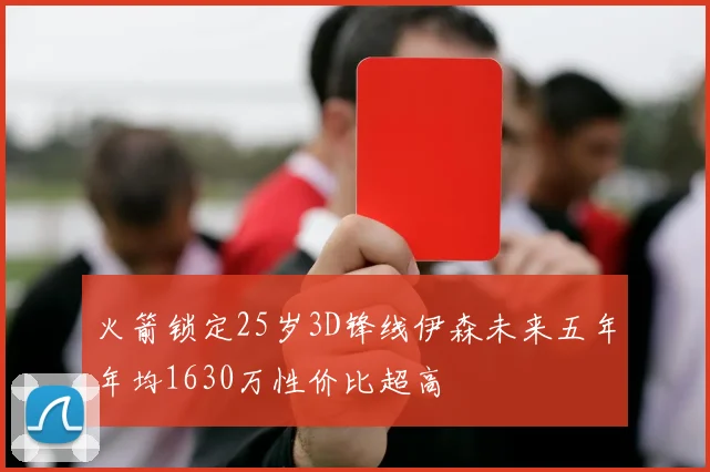 火箭锁定25岁3D锋线伊森未来五年年均1630万性价比超高