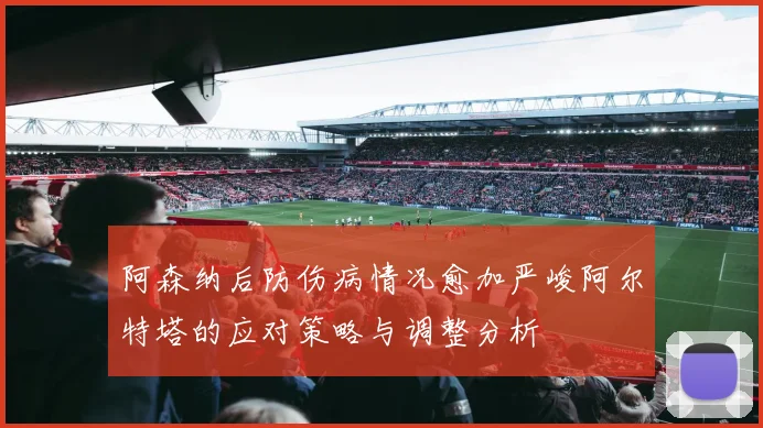 阿森纳后防伤病情况愈加严峻阿尔特塔的应对策略与调整分析
