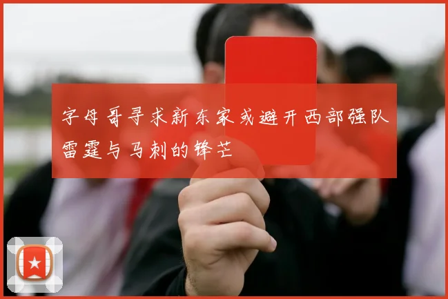 字母哥寻求新东家或避开西部强队雷霆与马刺的锋芒