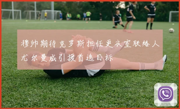 穆帅期待克罗斯担任更衣室联络人尤尔曼成引援首选目标