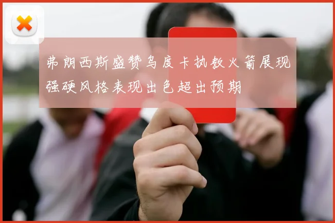 弗朗西斯盛赞乌度卡执教火箭展现强硬风格表现出色超出预期