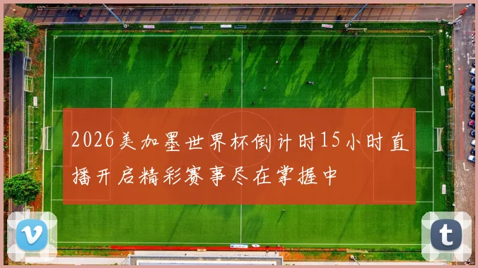 2026美加墨世界杯倒计时15小时直播开启精彩赛事尽在掌握中