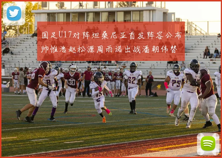 国足U17对阵坦桑尼亚首发阵容公布帅惟浩赵松源周雨诺出战潘朝伟替补