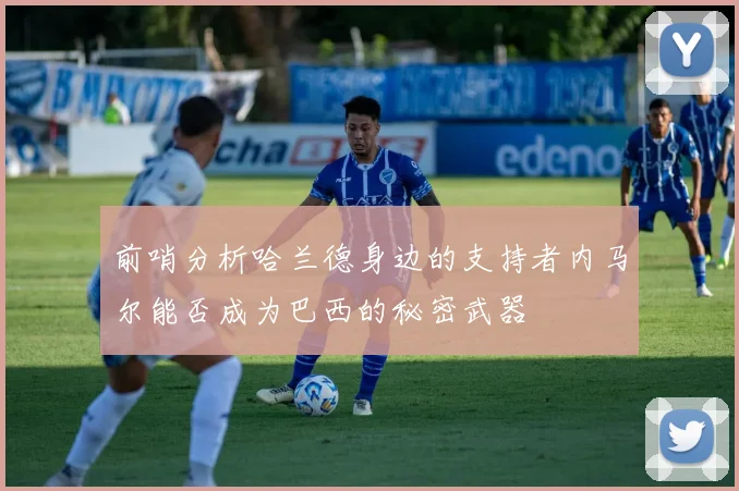 前哨分析哈兰德身边的支持者内马尔能否成为巴西的秘密武器