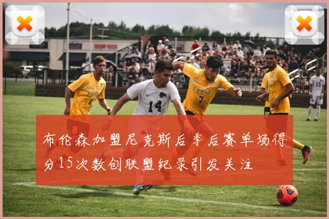 布伦森加盟尼克斯后季后赛单场得分15次数创联盟纪录引发关注