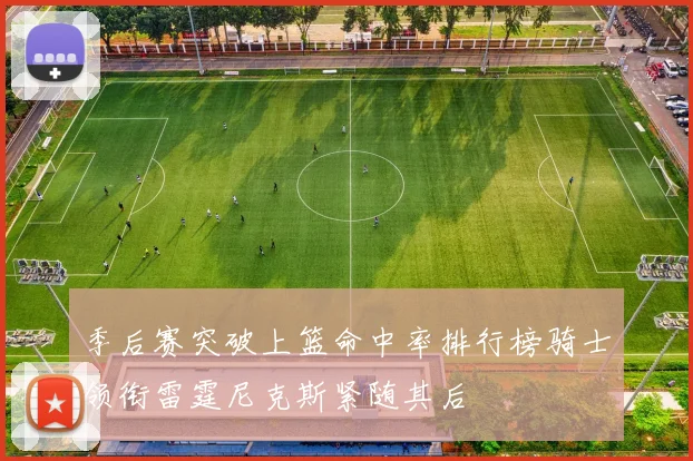 季后赛突破上篮命中率排行榜骑士领衔雷霆尼克斯紧随其后