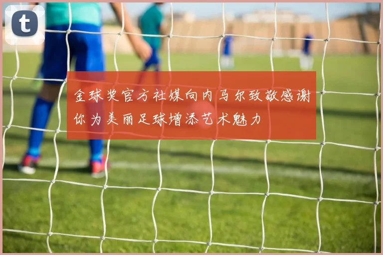 金球奖官方社媒向内马尔致敬感谢你为美丽足球增添艺术魅力