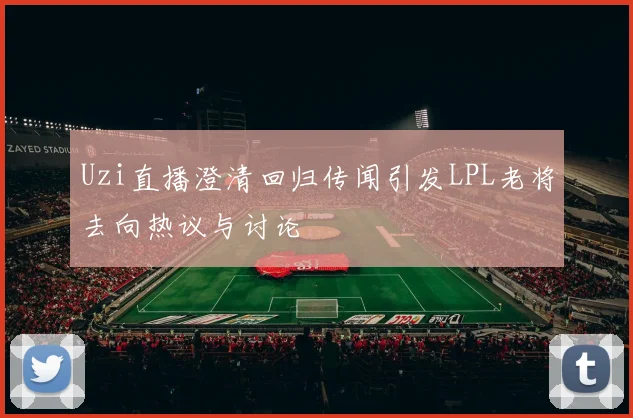 Uzi直播澄清回归传闻引发LPL老将去向热议与讨论