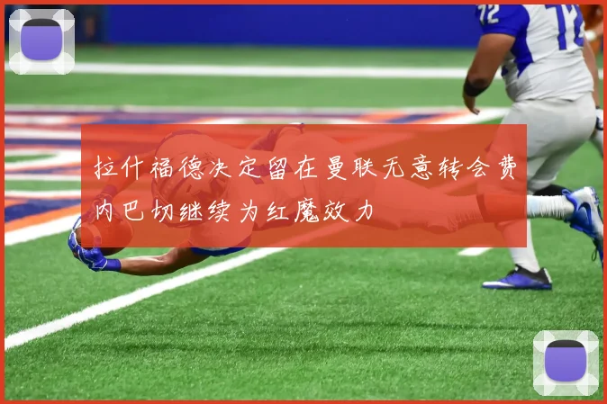 拉什福德决定留在曼联无意转会费内巴切继续为红魔效力