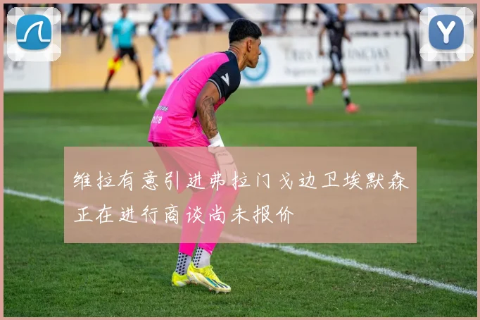 维拉有意引进弗拉门戈边卫埃默森正在进行商谈尚未报价