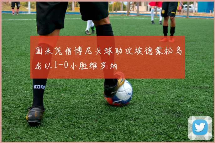 国米凭借博尼头球助攻埃德蒙松乌龙以1-0小胜维罗纳