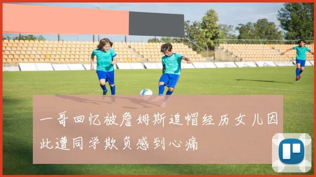 一哥回忆被詹姆斯追帽经历女儿因此遭同学欺负感到心痛